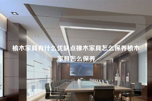 榆木家具有什么優缺點橡木家具怎么保養榆木家具怎么保養