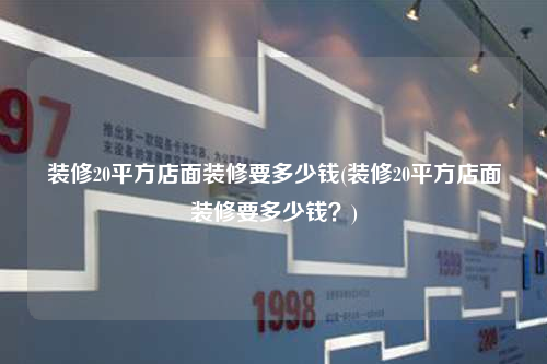裝修20平方店面裝修要多少錢(裝修20平方店面裝修要多少錢?)