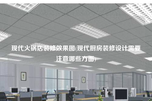 現代火鍋店裝修效果圖(現代廚房裝修設計需要注意哪些方面)