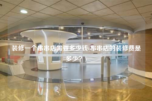 裝修一個串串店需要多少錢(串串店的裝修費是多少?)