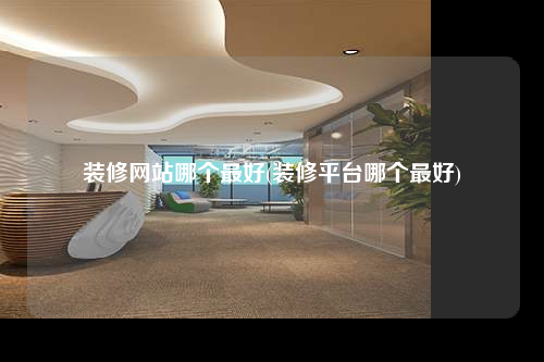 裝修網站哪個最好(裝修平臺哪個最好)