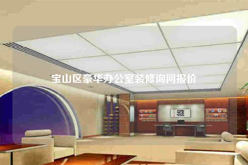 寶山區(qū)豪華辦公室裝修詢問(wèn)報(bào)價(jià)