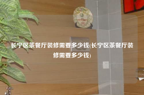 長寧區茶餐廳裝修需要多少錢(長寧區茶餐廳裝修需要多少錢)