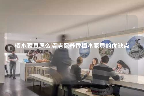 檀木家具怎么清潔保養香樟木家具的優缺點