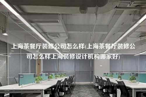 上海茶餐廳裝修公司怎么樣(上海茶餐廳裝修公司怎么樣上海裝修設計機構哪家好)