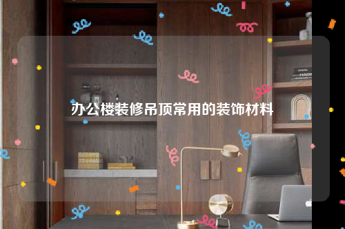 辦公樓裝修吊頂常用的裝飾材料