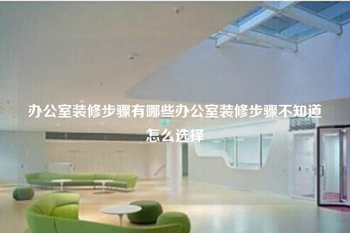 辦公室裝修步驟有哪些辦公室裝修步驟不知道怎么選擇