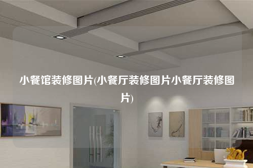 小餐館裝修圖片(小餐廳裝修圖片小餐廳裝修圖片)