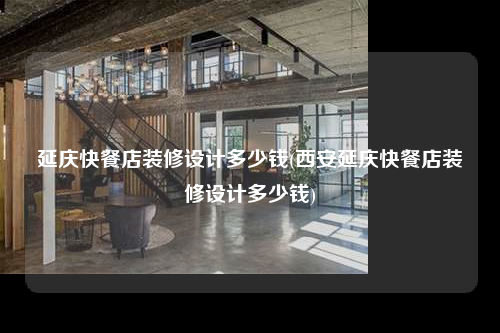 延慶快餐店裝修設(shè)計(jì)多少錢(qián)(西安延慶快餐店裝修設(shè)計(jì)多少錢(qián))