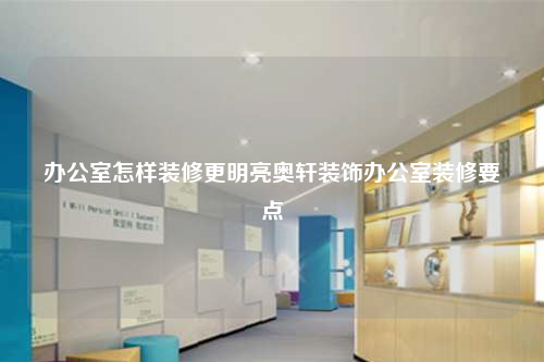 辦公室怎樣裝修更明亮奧軒裝飾辦公室裝修要點