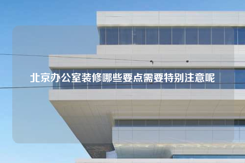 北京辦公室裝修哪些要點需要特別注意呢