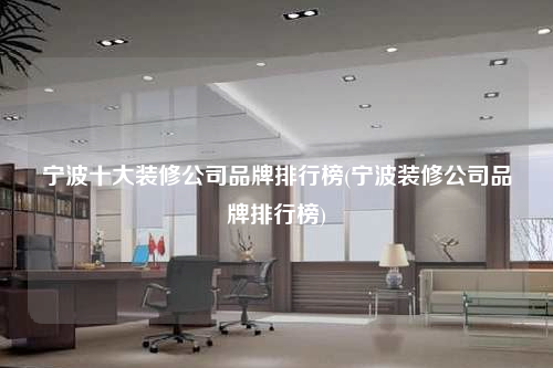寧波十大裝修公司品牌排行榜(寧波裝修公司品牌排行榜)