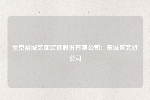 北京裕城裝飾裝修股份有限公司:東城區裝修公司