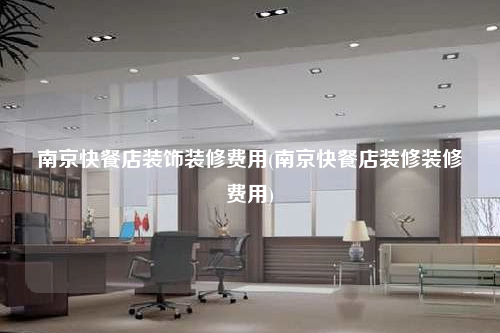 南京快餐店裝飾裝修費用(南京快餐店裝修裝修費用)