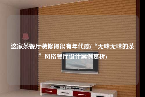 這家茶餐廳裝修得很有年代感(“無味無味的茶”風(fēng)格餐廳設(shè)計案例賞析)