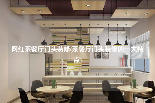 網紅茶餐廳門頭裝修(茶餐廳門頭裝修的一大特點)