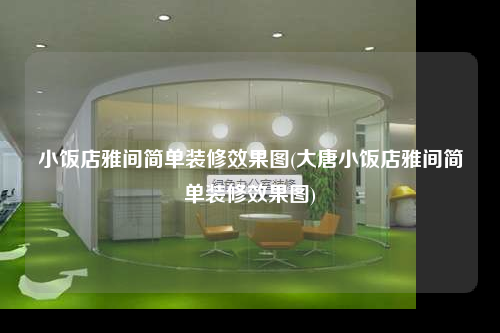 小飯店雅間簡單裝修效果圖(大唐小飯店雅間簡單裝修效果圖)
