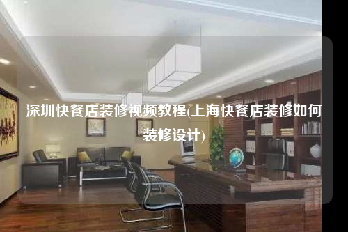深圳快餐店裝修視頻教程(上海快餐店裝修如何裝修設(shè)計)