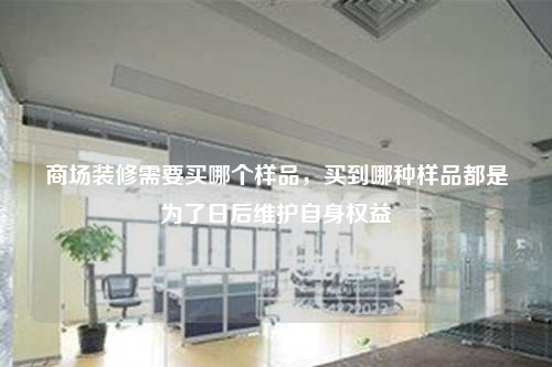 商場裝修需要買哪個樣品,買到哪種樣品都是為了日后維護自身權益