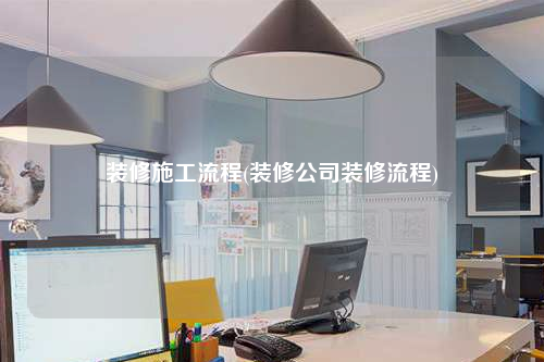 裝修施工流程(裝修公司裝修流程)