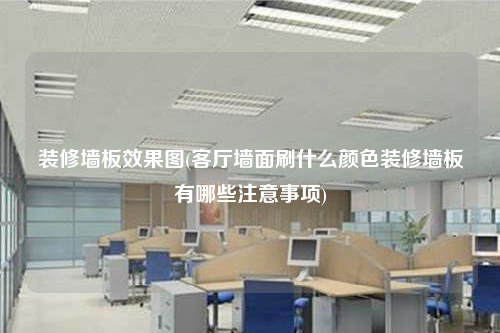 裝修墻板效果圖(客廳墻面刷什么顏色裝修墻板有哪些注意事項(xiàng))