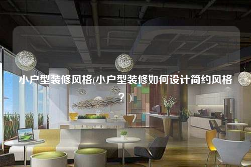 小戶型裝修風(fēng)格(小戶型裝修如何設(shè)計簡約風(fēng)格?)