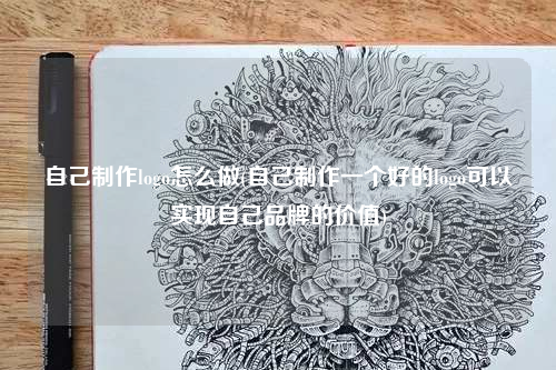 自己制作logo怎么做(自己制作一個好的logo可以實現自己品牌的價值)