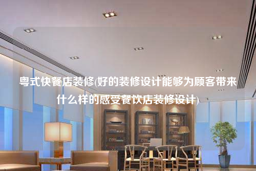 粵式快餐店裝修(好的裝修設計能夠為顧客帶來什么樣的感受餐飲店裝修設計)