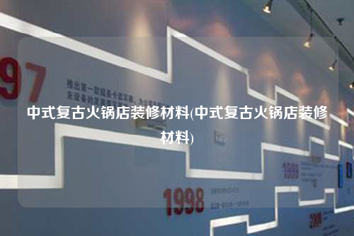 中式復(fù)古火鍋店裝修材料(中式復(fù)古火鍋店裝修材料)