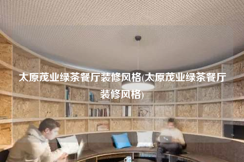 太原茂業綠茶餐廳裝修風格(太原茂業綠茶餐廳裝修風格)