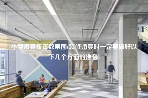 小型婚宴布置效果圖(裝修婚宴時(shí)一定要做好以下幾個(gè)方面的準(zhǔn)備)