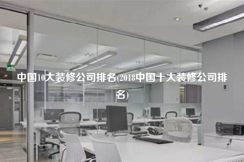 中國10大裝修公司排名(2018中國十大裝修公司排名)