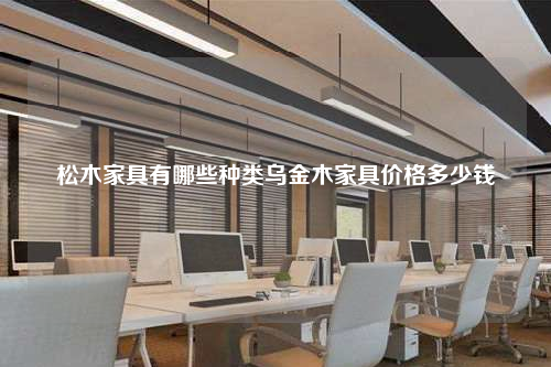 松木家具有哪些種類烏金木家具價格多少錢