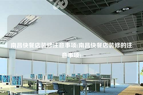 南昌快餐店裝修注意事項(南昌快餐店裝修的注意事項)