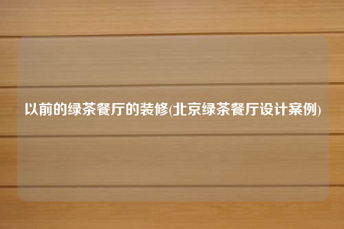 以前的綠茶餐廳的裝修(北京綠茶餐廳設計案例)