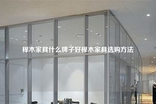 櫸木家具什么牌子好櫸木家具選購方法
