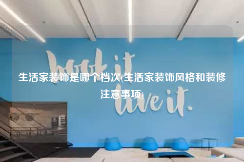 生活家裝飾是哪個檔次(生活家裝飾風(fēng)格和裝修注意事項)