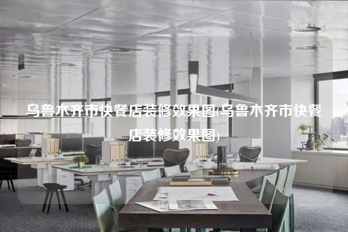 烏魯木齊市快餐店裝修效果圖(烏魯木齊市快餐店裝修效果圖)