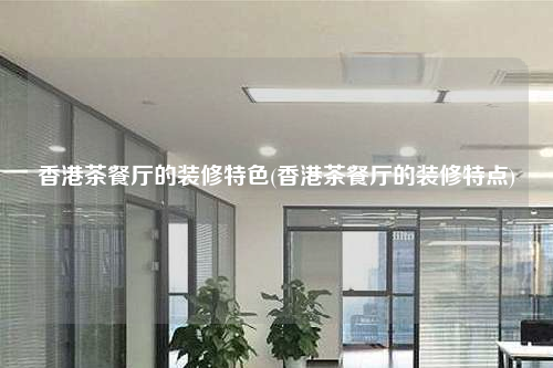 香港茶餐廳的裝修特色(香港茶餐廳的裝修特點(diǎn))