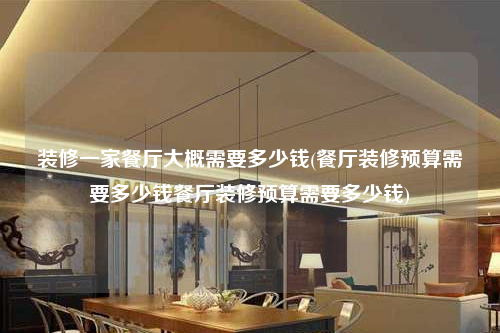 裝修一家餐廳大概需要多少錢(餐廳裝修預算需要多少錢餐廳裝修預算需要多少錢)