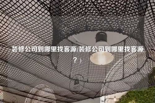 裝修公司到哪里找客源(裝修公司到哪里找客源?)