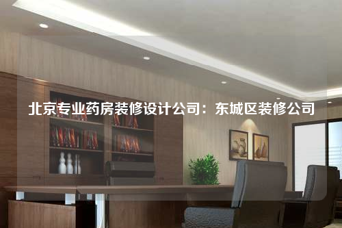 北京專業藥房裝修設計公司:東城區裝修公司