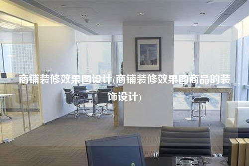 商鋪裝修效果圖設(shè)計(jì)(商鋪裝修效果圖商品的裝飾設(shè)計(jì))