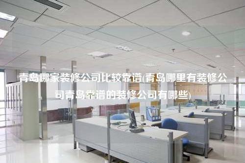 青島哪家裝修公司比較靠譜(青島哪里有裝修公司青島靠譜的裝修公司有哪些)