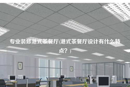 專業(yè)裝修港式茶餐廳(港式茶餐廳設(shè)計(jì)有什么特點(diǎn)?)