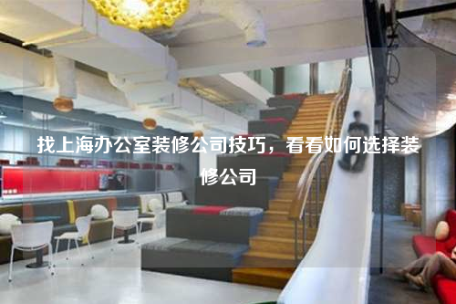 找上海辦公室裝修公司技巧,看看如何選擇裝修公司