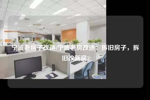 寧波老房子改造(寧波老房改造:拆舊房子,拆舊改新房)
