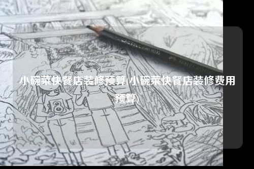 小碗菜快餐店裝修預算(小碗菜快餐店裝修費用預算)