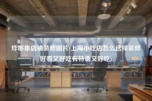 炸串串店鋪裝修圖片(上海小吃店怎么選擇裝修好看又好吃有特色又好吃)