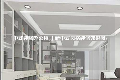 中式裝修辦公樓(【新中式風格裝修效果圖)